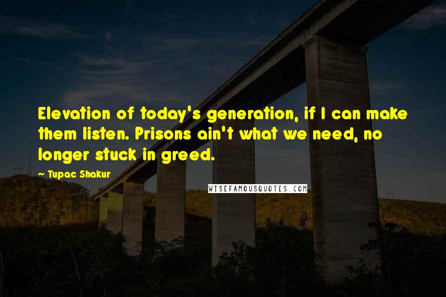 Tupac Shakur Quotes: Elevation of today's generation, if I can make them listen. Prisons ain't what we need, no longer stuck in greed.