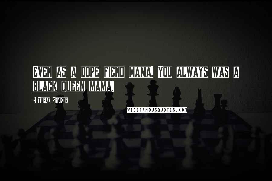 Tupac Shakur Quotes: Even as a dope fiend mama. You always was a black queen mama.