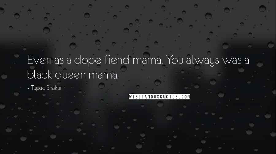 Tupac Shakur Quotes: Even as a dope fiend mama. You always was a black queen mama.