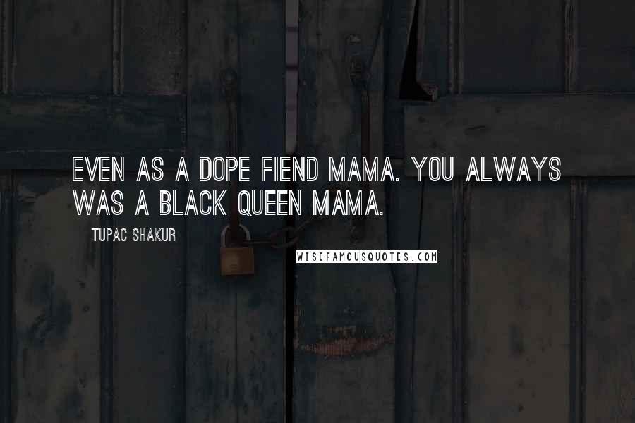 Tupac Shakur Quotes: Even as a dope fiend mama. You always was a black queen mama.