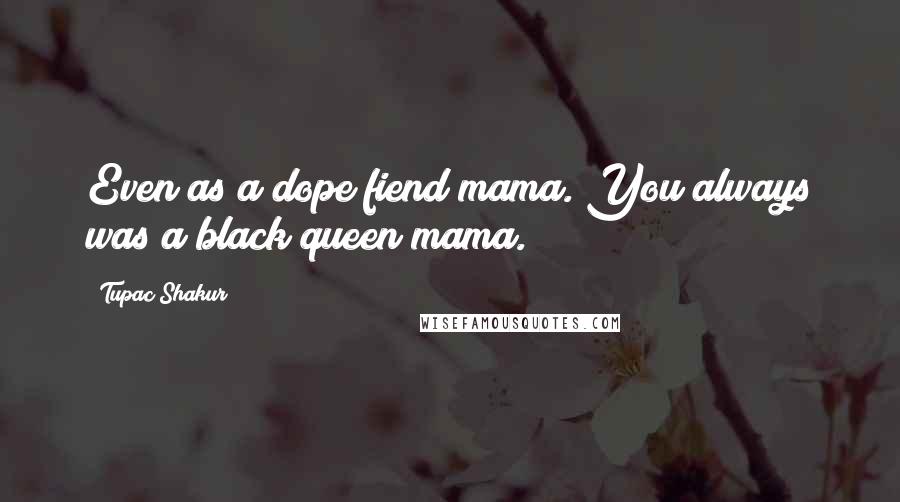 Tupac Shakur Quotes: Even as a dope fiend mama. You always was a black queen mama.