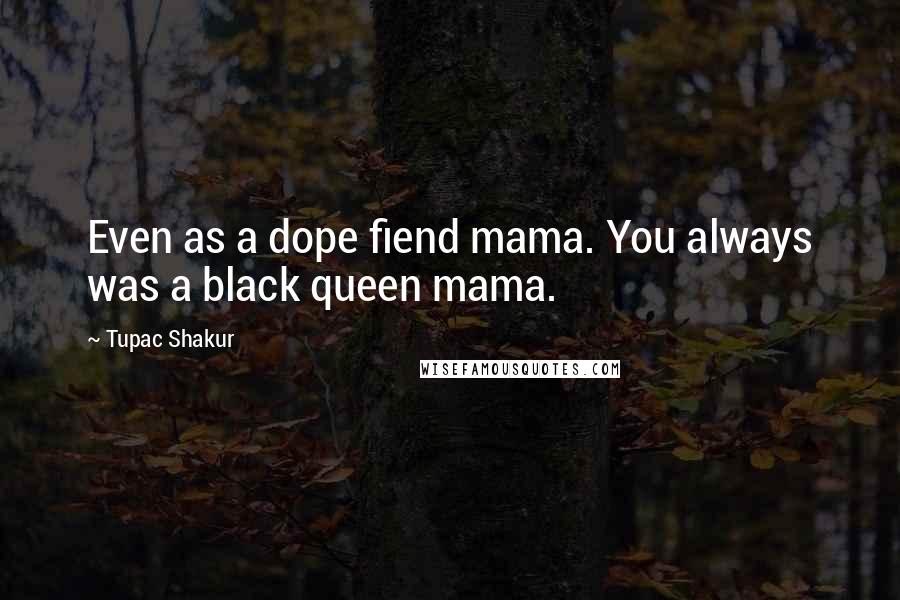 Tupac Shakur Quotes: Even as a dope fiend mama. You always was a black queen mama.