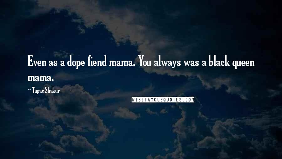 Tupac Shakur Quotes: Even as a dope fiend mama. You always was a black queen mama.