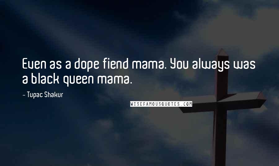 Tupac Shakur Quotes: Even as a dope fiend mama. You always was a black queen mama.