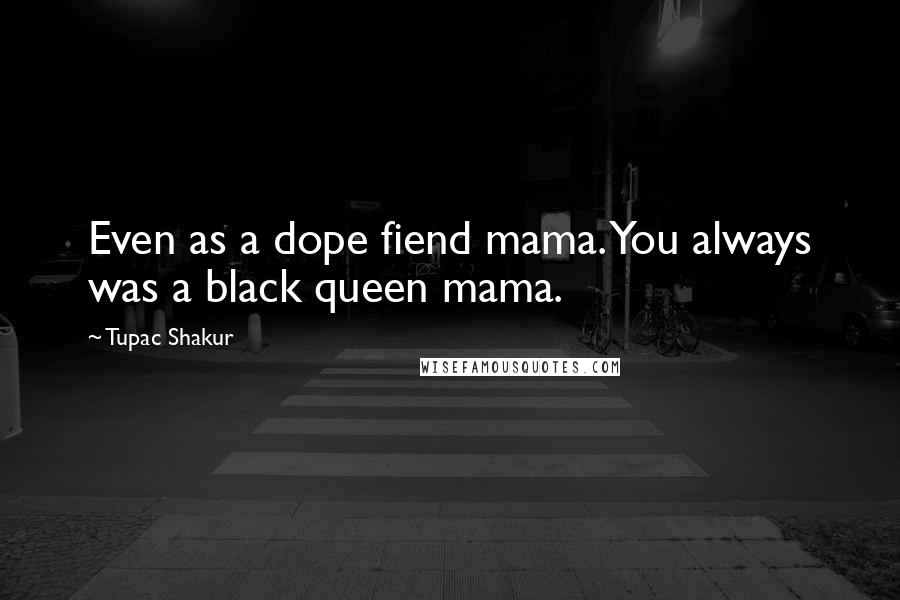 Tupac Shakur Quotes: Even as a dope fiend mama. You always was a black queen mama.