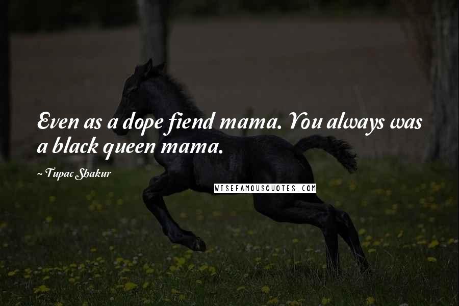 Tupac Shakur Quotes: Even as a dope fiend mama. You always was a black queen mama.