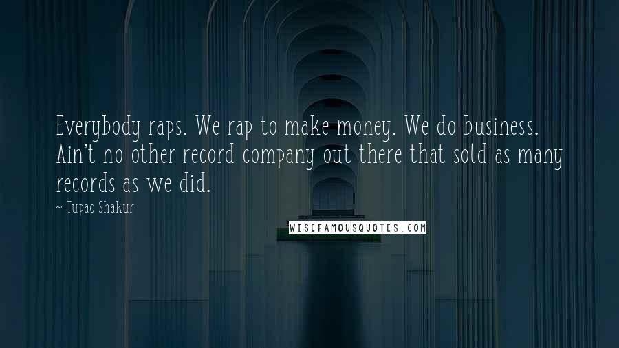 Tupac Shakur Quotes: Everybody raps. We rap to make money. We do business. Ain't no other record company out there that sold as many records as we did.