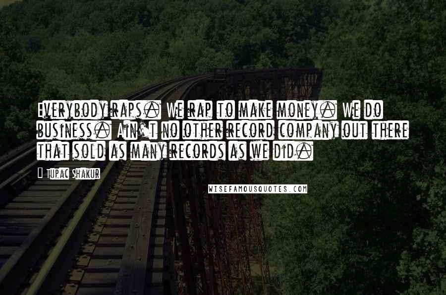 Tupac Shakur Quotes: Everybody raps. We rap to make money. We do business. Ain't no other record company out there that sold as many records as we did.