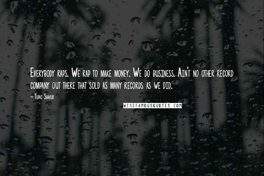 Tupac Shakur Quotes: Everybody raps. We rap to make money. We do business. Ain't no other record company out there that sold as many records as we did.