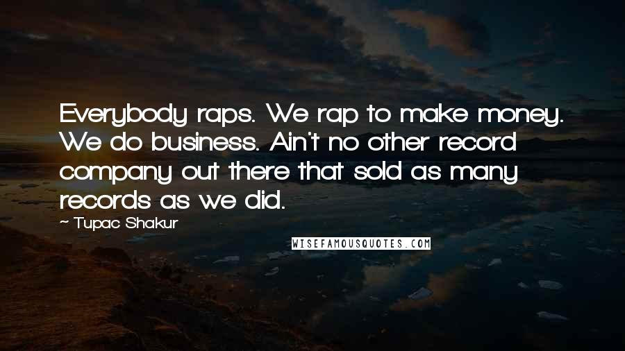 Tupac Shakur Quotes: Everybody raps. We rap to make money. We do business. Ain't no other record company out there that sold as many records as we did.