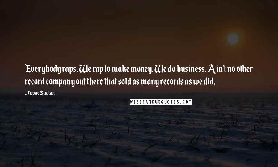 Tupac Shakur Quotes: Everybody raps. We rap to make money. We do business. Ain't no other record company out there that sold as many records as we did.