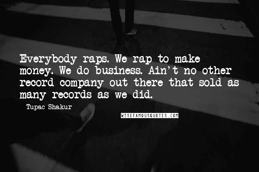 Tupac Shakur Quotes: Everybody raps. We rap to make money. We do business. Ain't no other record company out there that sold as many records as we did.