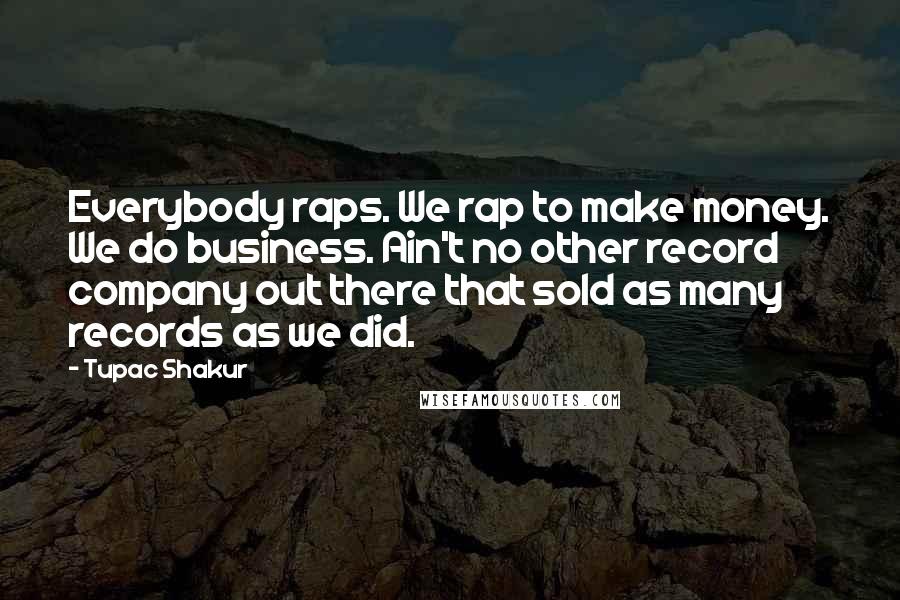 Tupac Shakur Quotes: Everybody raps. We rap to make money. We do business. Ain't no other record company out there that sold as many records as we did.