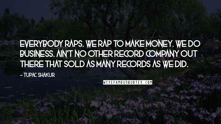 Tupac Shakur Quotes: Everybody raps. We rap to make money. We do business. Ain't no other record company out there that sold as many records as we did.