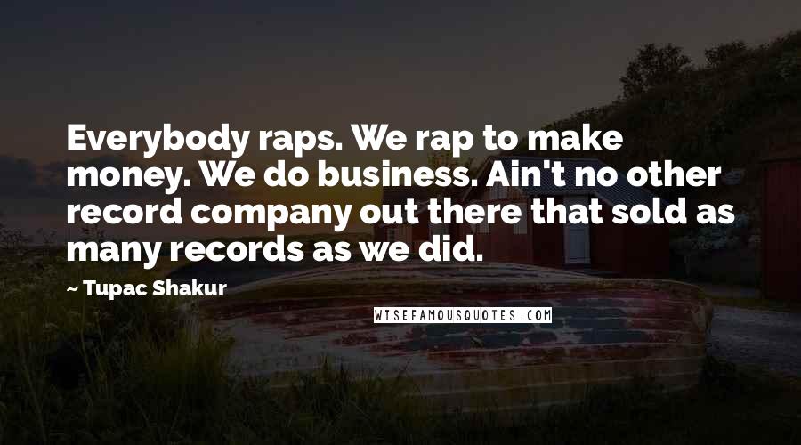 Tupac Shakur Quotes: Everybody raps. We rap to make money. We do business. Ain't no other record company out there that sold as many records as we did.