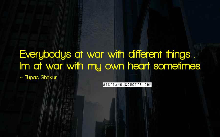 Tupac Shakur Quotes: Everybody's at war with different things ... I'm at war with my own heart sometimes.