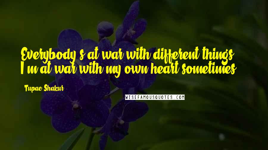 Tupac Shakur Quotes: Everybody's at war with different things ... I'm at war with my own heart sometimes.