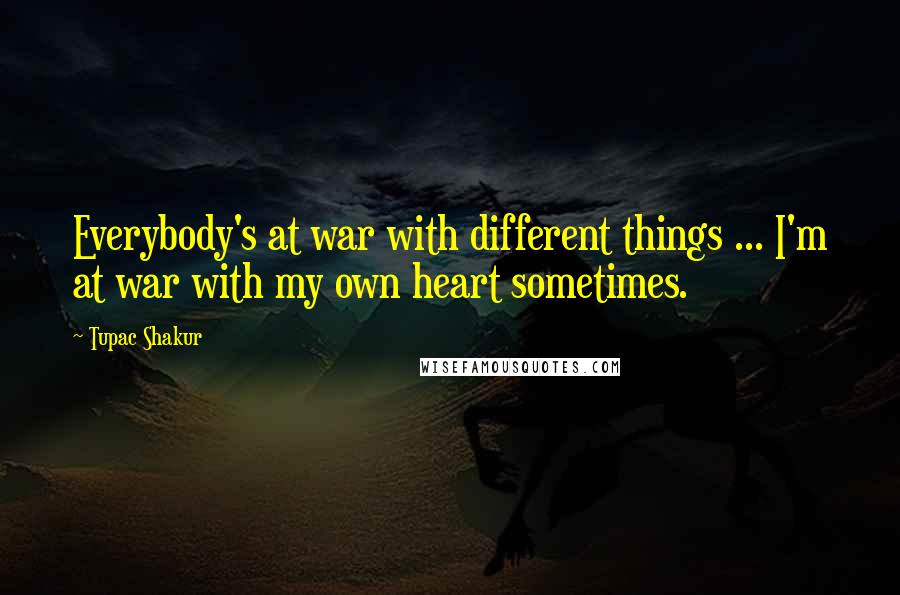 Tupac Shakur Quotes: Everybody's at war with different things ... I'm at war with my own heart sometimes.