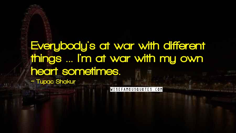 Tupac Shakur Quotes: Everybody's at war with different things ... I'm at war with my own heart sometimes.