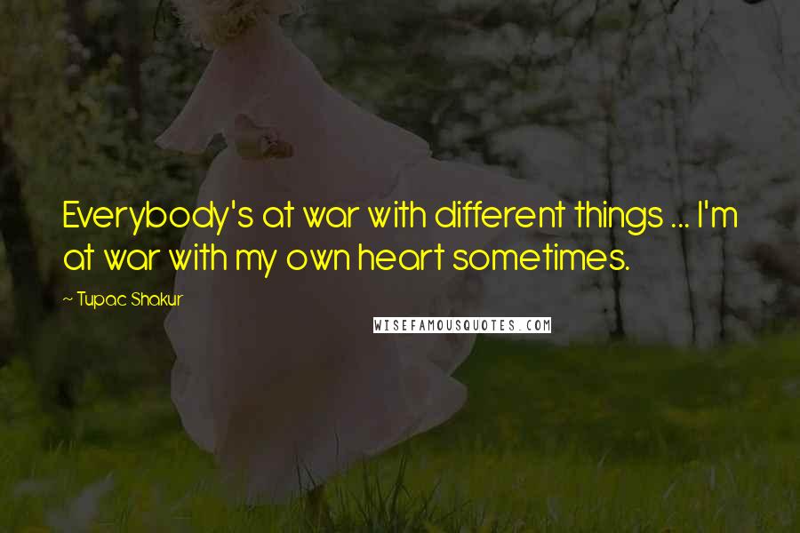 Tupac Shakur Quotes: Everybody's at war with different things ... I'm at war with my own heart sometimes.