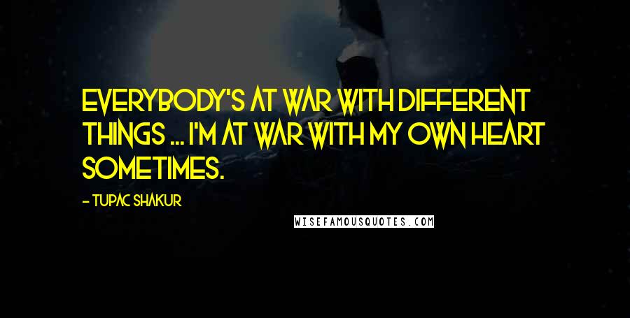 Tupac Shakur Quotes: Everybody's at war with different things ... I'm at war with my own heart sometimes.