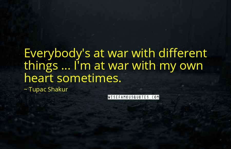 Tupac Shakur Quotes: Everybody's at war with different things ... I'm at war with my own heart sometimes.