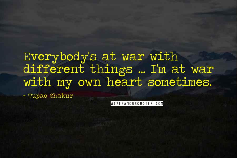 Tupac Shakur Quotes: Everybody's at war with different things ... I'm at war with my own heart sometimes.