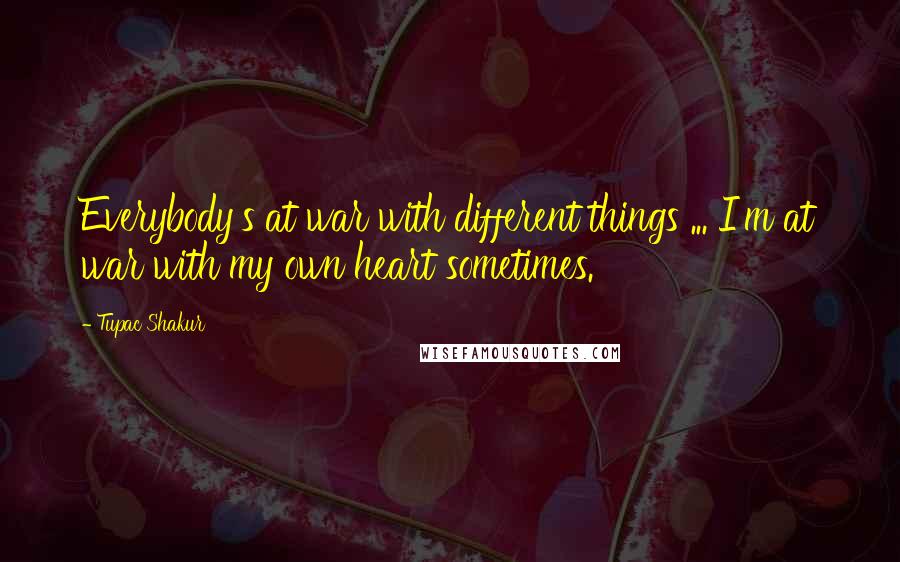 Tupac Shakur Quotes: Everybody's at war with different things ... I'm at war with my own heart sometimes.