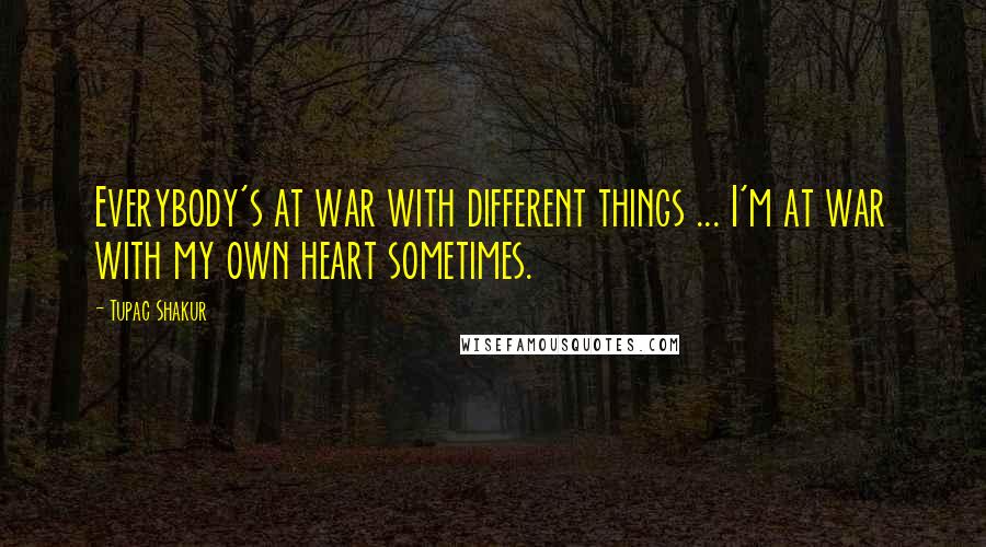 Tupac Shakur Quotes: Everybody's at war with different things ... I'm at war with my own heart sometimes.