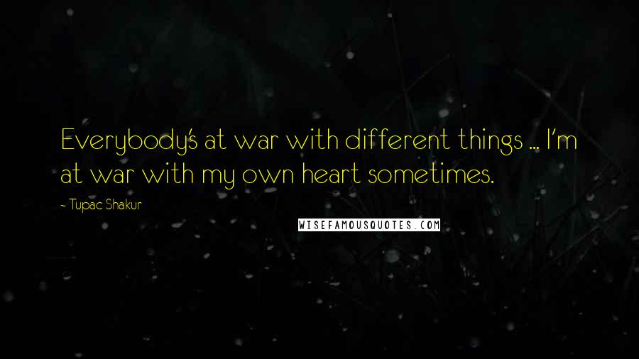 Tupac Shakur Quotes: Everybody's at war with different things ... I'm at war with my own heart sometimes.