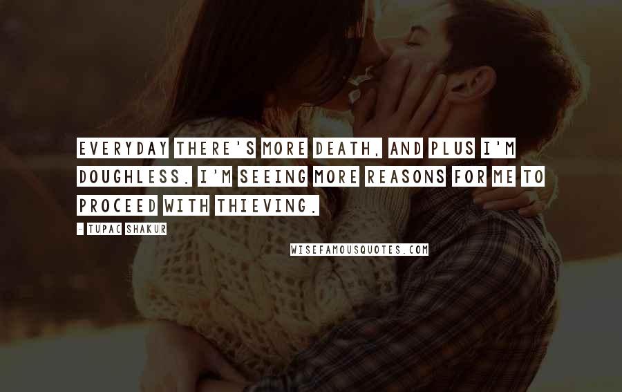 Tupac Shakur Quotes: Everyday there's more death, and plus I'm doughless. I'm seeing more reasons for me to proceed with thieving.