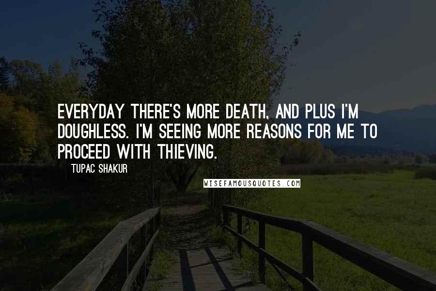 Tupac Shakur Quotes: Everyday there's more death, and plus I'm doughless. I'm seeing more reasons for me to proceed with thieving.