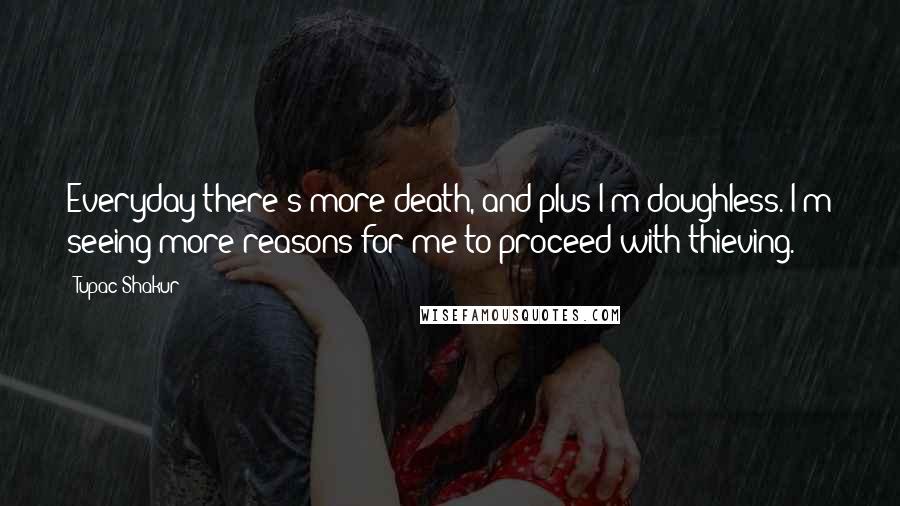 Tupac Shakur Quotes: Everyday there's more death, and plus I'm doughless. I'm seeing more reasons for me to proceed with thieving.