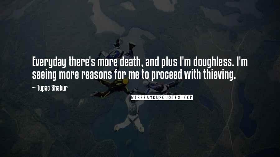 Tupac Shakur Quotes: Everyday there's more death, and plus I'm doughless. I'm seeing more reasons for me to proceed with thieving.