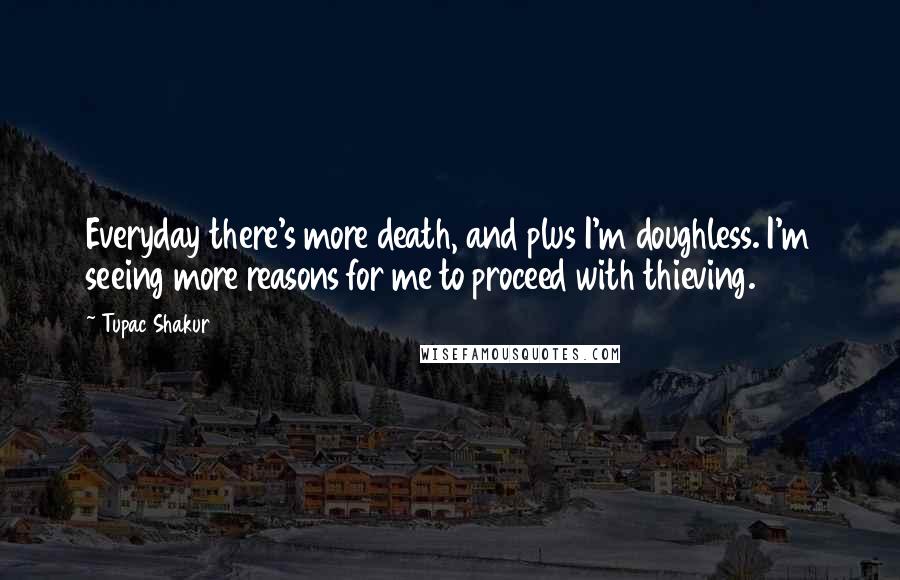 Tupac Shakur Quotes: Everyday there's more death, and plus I'm doughless. I'm seeing more reasons for me to proceed with thieving.