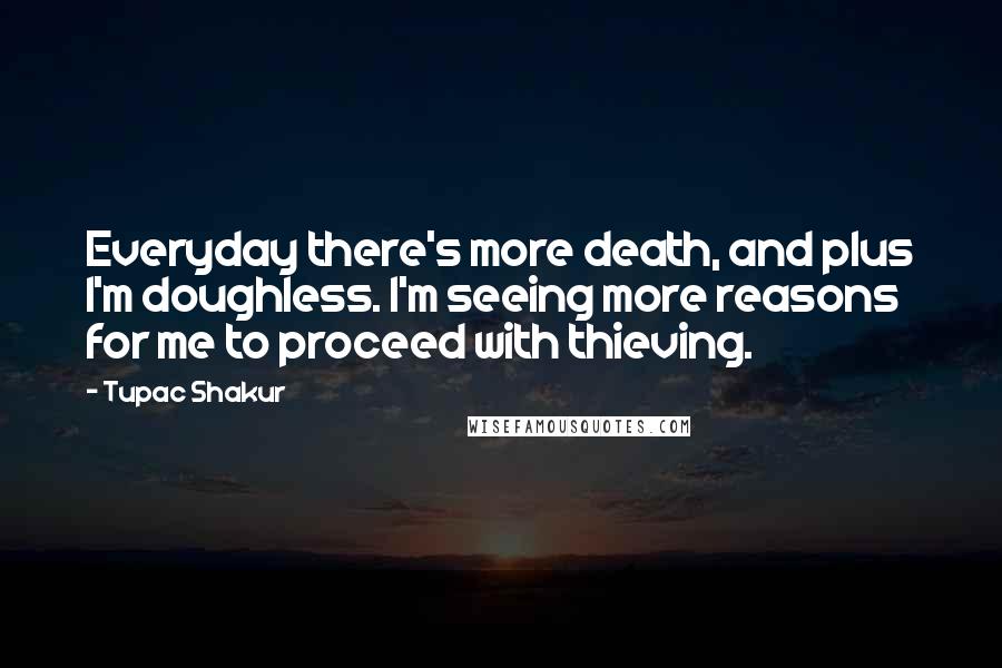 Tupac Shakur Quotes: Everyday there's more death, and plus I'm doughless. I'm seeing more reasons for me to proceed with thieving.
