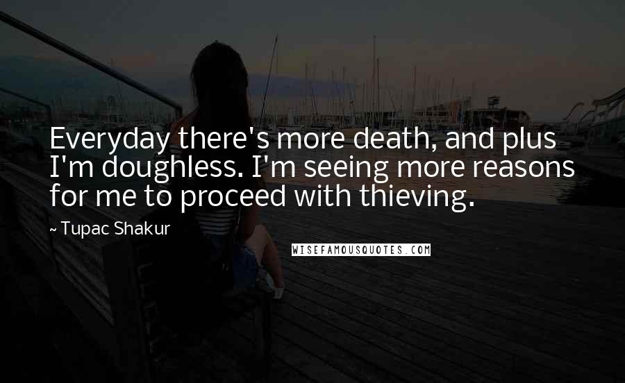 Tupac Shakur Quotes: Everyday there's more death, and plus I'm doughless. I'm seeing more reasons for me to proceed with thieving.