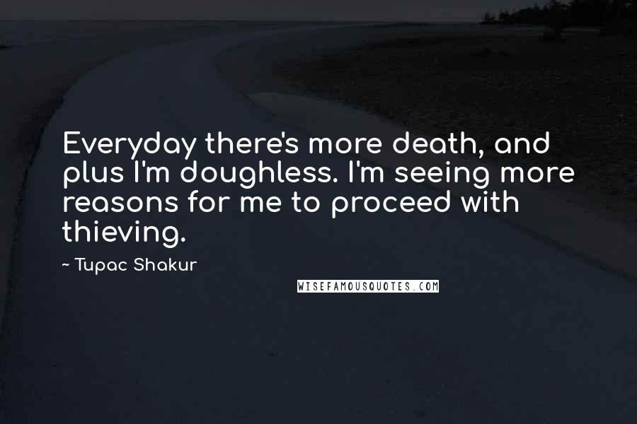 Tupac Shakur Quotes: Everyday there's more death, and plus I'm doughless. I'm seeing more reasons for me to proceed with thieving.