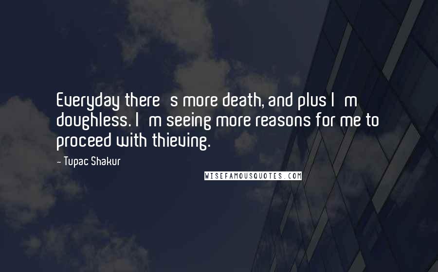 Tupac Shakur Quotes: Everyday there's more death, and plus I'm doughless. I'm seeing more reasons for me to proceed with thieving.