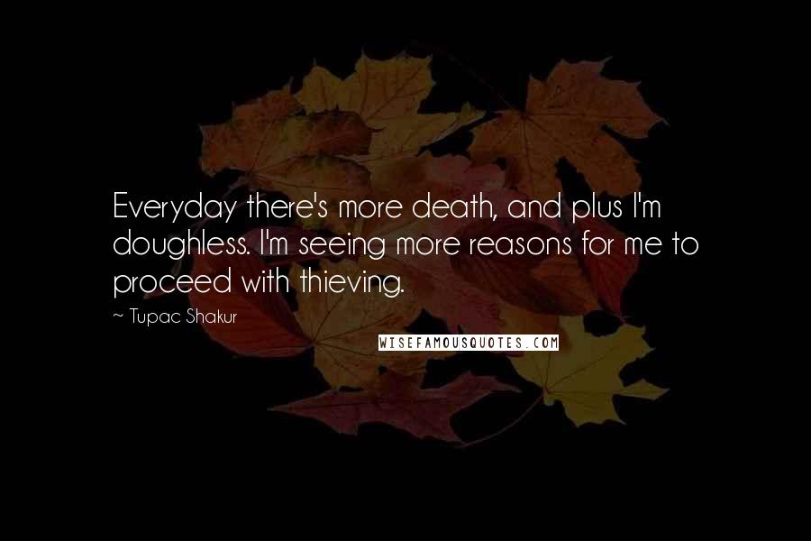 Tupac Shakur Quotes: Everyday there's more death, and plus I'm doughless. I'm seeing more reasons for me to proceed with thieving.