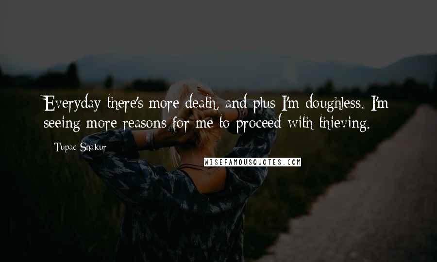 Tupac Shakur Quotes: Everyday there's more death, and plus I'm doughless. I'm seeing more reasons for me to proceed with thieving.