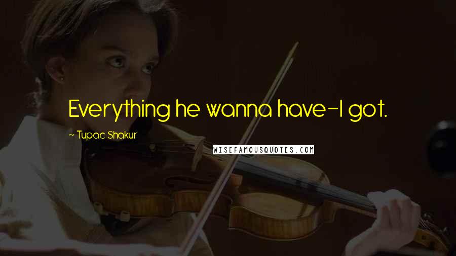 Tupac Shakur Quotes: Everything he wanna have-I got.