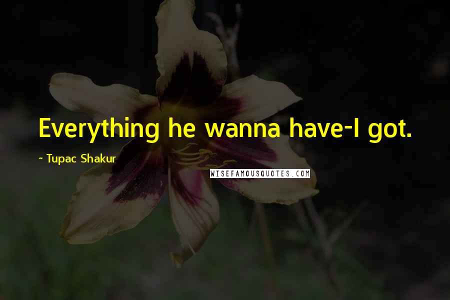Tupac Shakur Quotes: Everything he wanna have-I got.