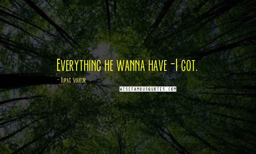 Tupac Shakur Quotes: Everything he wanna have-I got.