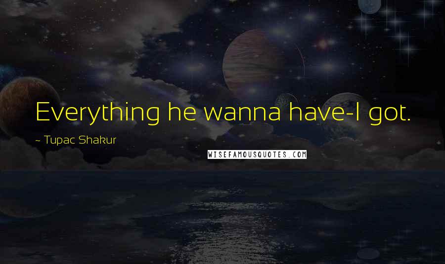 Tupac Shakur Quotes: Everything he wanna have-I got.