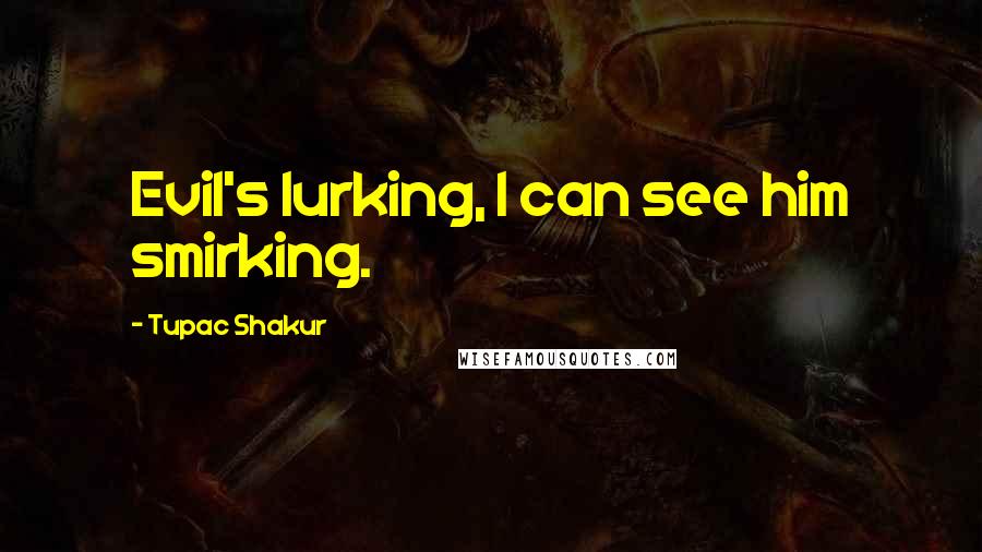 Tupac Shakur Quotes: Evil's lurking, I can see him smirking.