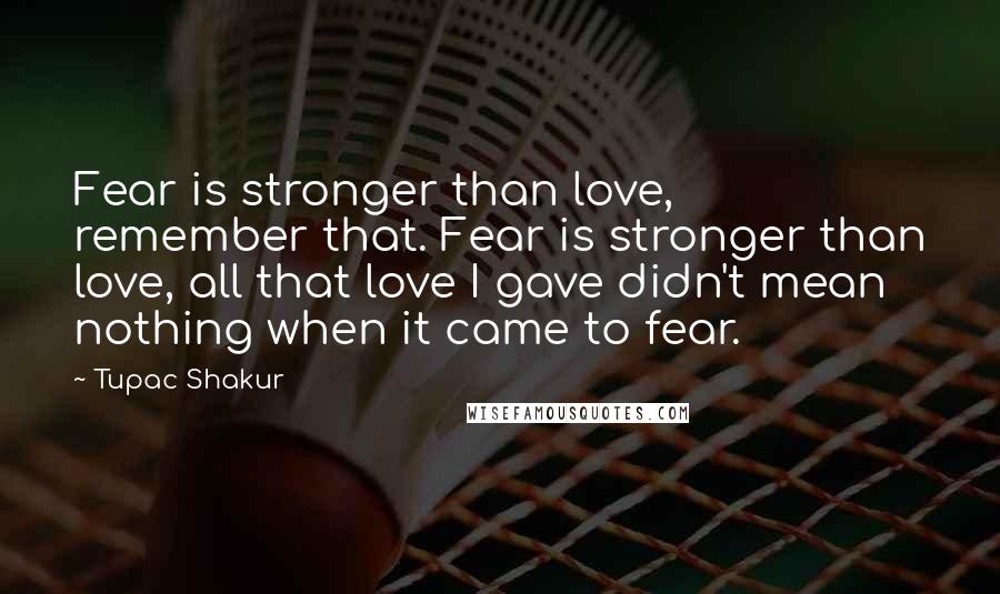 Tupac Shakur Quotes: Fear is stronger than love, remember that. Fear is stronger than love, all that love I gave didn't mean nothing when it came to fear.