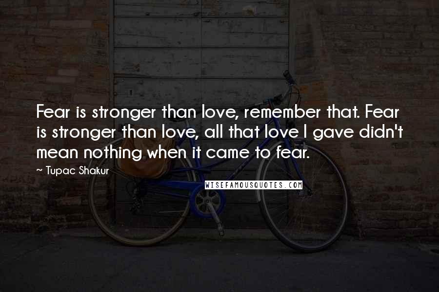 Tupac Shakur Quotes: Fear is stronger than love, remember that. Fear is stronger than love, all that love I gave didn't mean nothing when it came to fear.