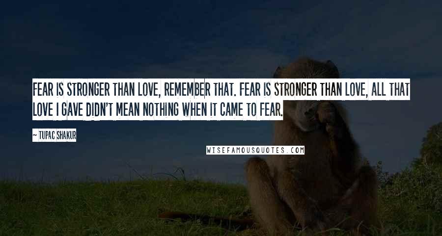 Tupac Shakur Quotes: Fear is stronger than love, remember that. Fear is stronger than love, all that love I gave didn't mean nothing when it came to fear.