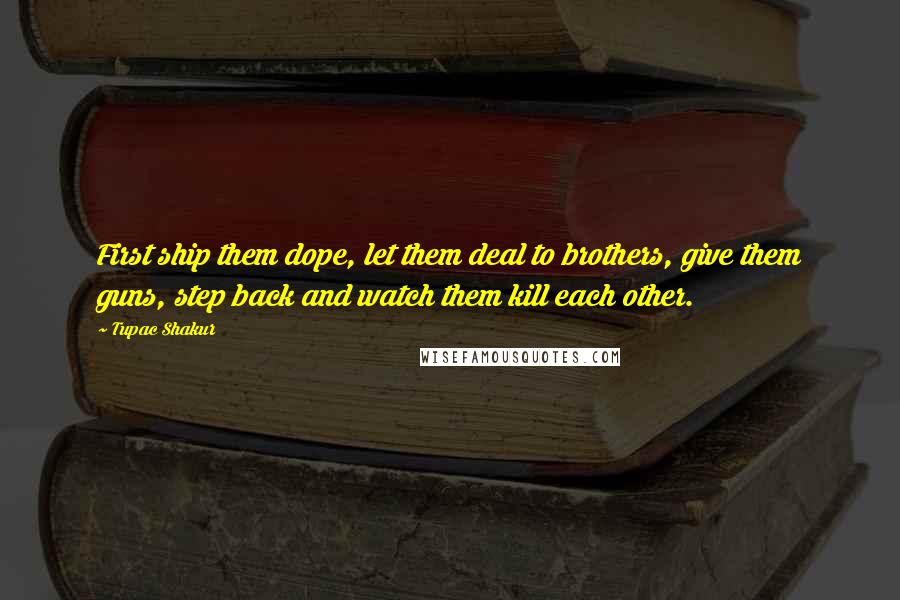 Tupac Shakur Quotes: First ship them dope, let them deal to brothers, give them guns, step back and watch them kill each other.